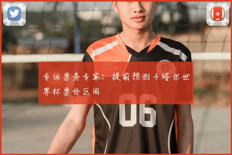 专访票务专家:提前预测卡塔尔世界杯票价区间