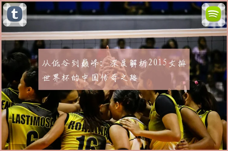 从低谷到巅峰：深度解析2015女排世界杯的中国传奇之路