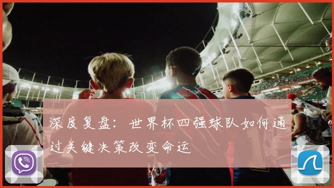 深度复盘：世界杯四强球队如何通过关键决策改变命运