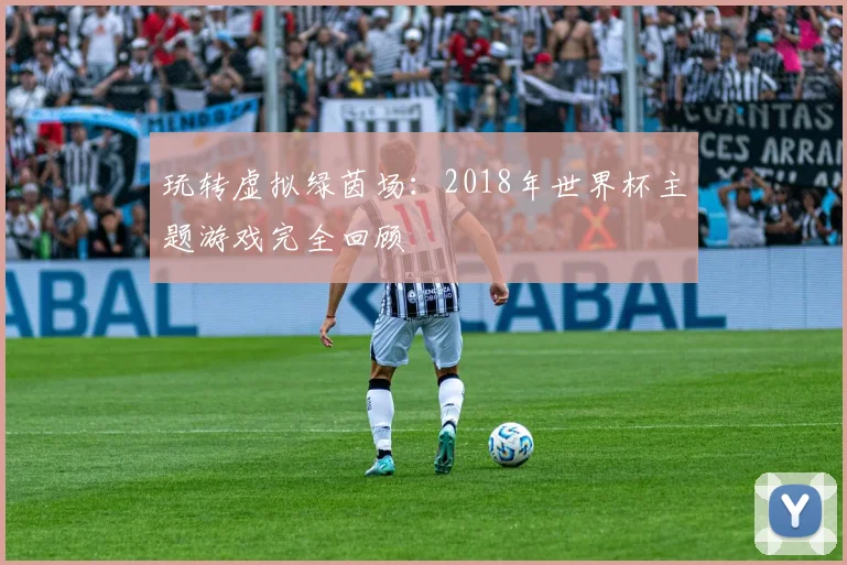 玩转虚拟绿茵场:2018年世界杯主题游戏完全回顾