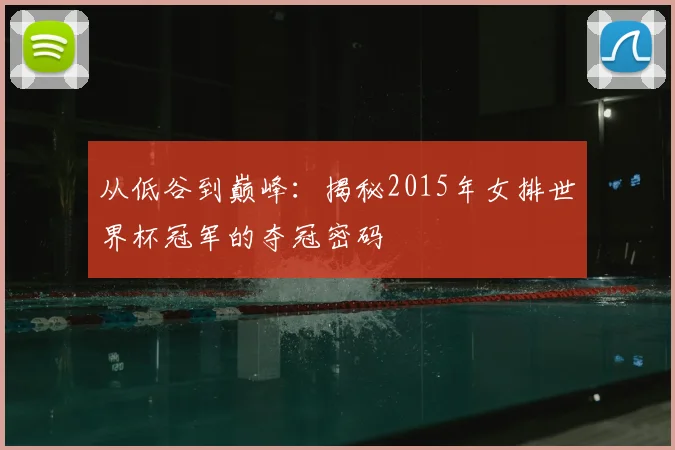 从低谷到巅峰：揭秘2015年女排世界杯冠军的夺冠密码