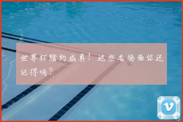 世界杯赌约成真!这些名场面你还记得吗?
