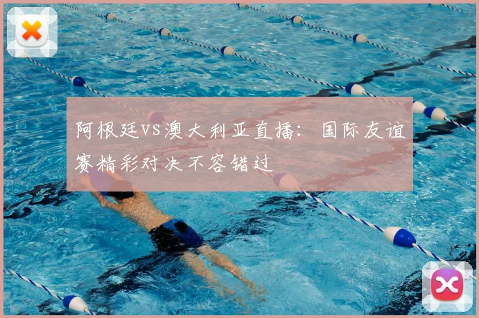 阿根廷vs澳大利亚直播：国际友谊赛精彩对决不容错过