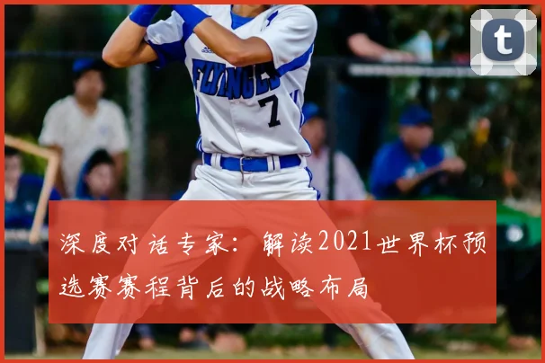 深度对话专家：解读2021世界杯预选赛赛程背后的战略布局