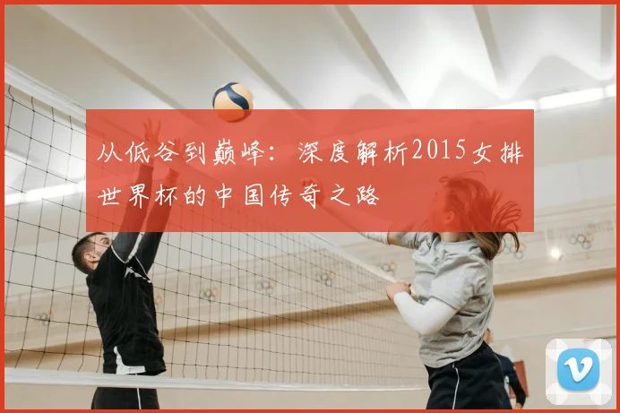 从低谷到巅峰：深度解析2015女排世界杯的中国传奇之路