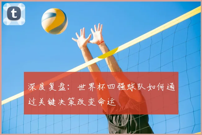深度复盘：世界杯四强球队如何通过关键决策改变命运