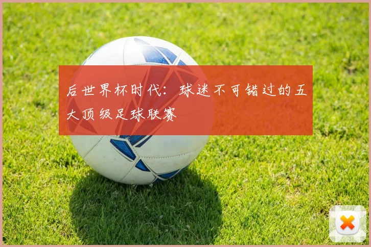 后世界杯时代:球迷不可错过的五大顶级足球联赛