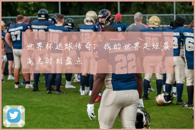 世界杯进球传奇:我的世界足坛最高光时刻盘点