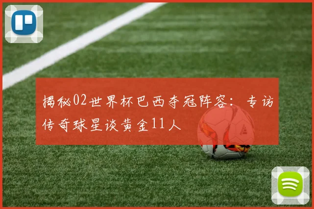揭秘02世界杯巴西夺冠阵容:专访传奇球星谈黄金11人