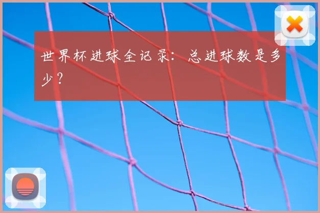 世界杯进球全记录:总进球数是多少?