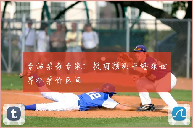 专访票务专家:提前预测卡塔尔世界杯票价区间