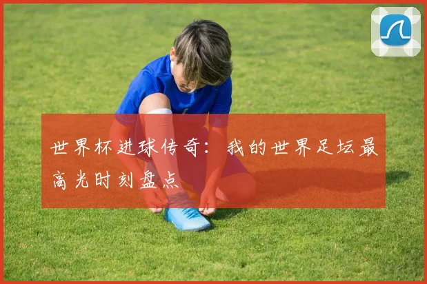 世界杯进球传奇:我的世界足坛最高光时刻盘点