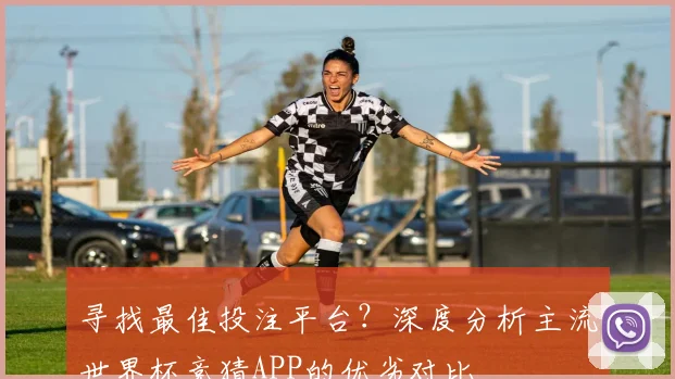 寻找最佳投注平台？深度分析主流世界杯竞猜APP的优劣对比
