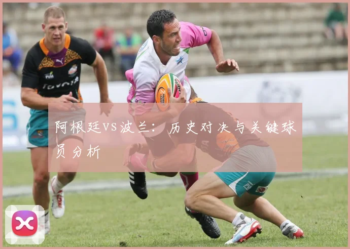 阿根廷vs波兰：历史对决与关键球员分析