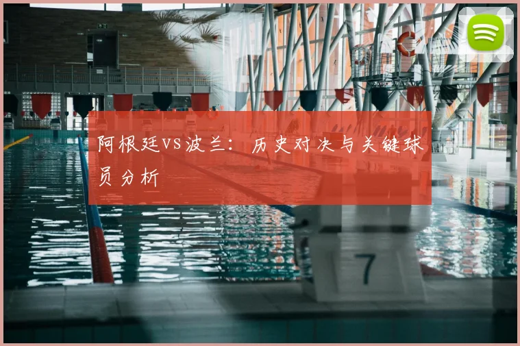阿根廷vs波兰：历史对决与关键球员分析