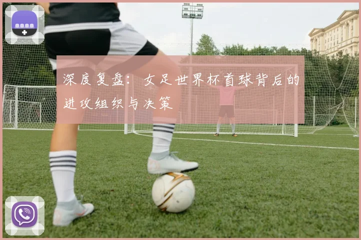 深度复盘：女足世界杯首球背后的进攻组织与决策
