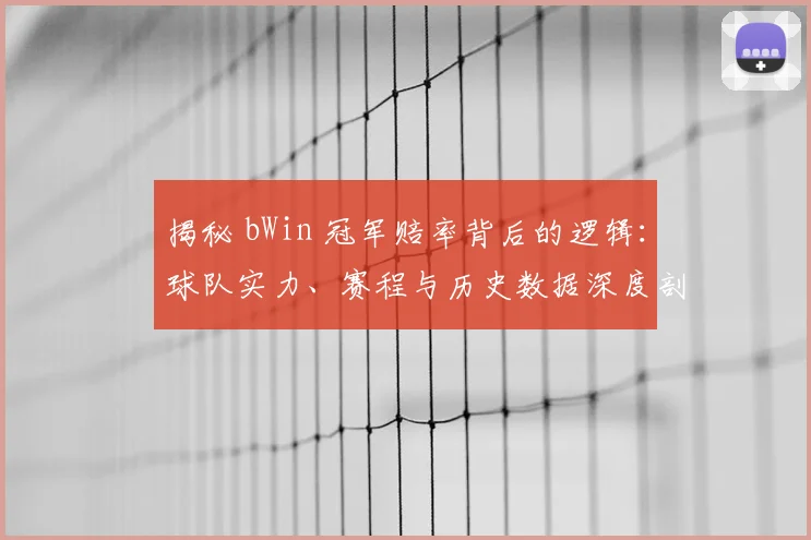 揭秘 bWin 冠军赔率背后的逻辑:球队实力、赛程与历史数据深度剖析