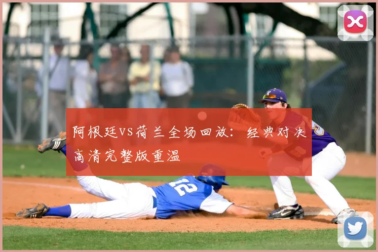阿根廷vs荷兰全场回放：经典对决高清完整版重温
