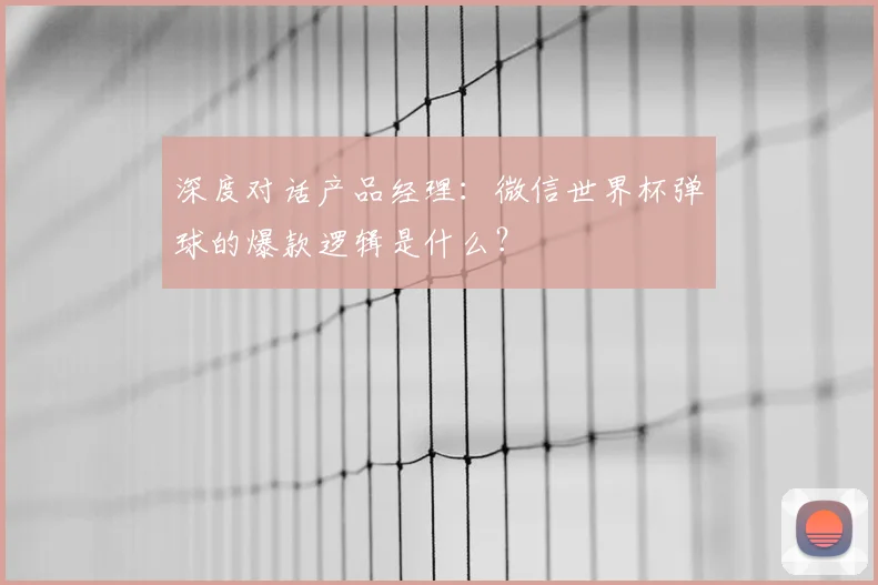 深度对话产品经理：微信世界杯弹球的爆款逻辑是什么？