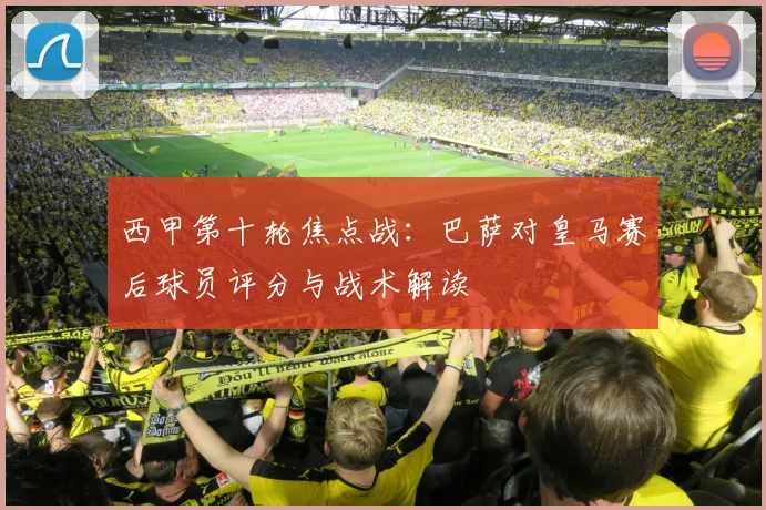 西甲第十轮焦点战：巴萨对皇马赛后球员评分与战术解读