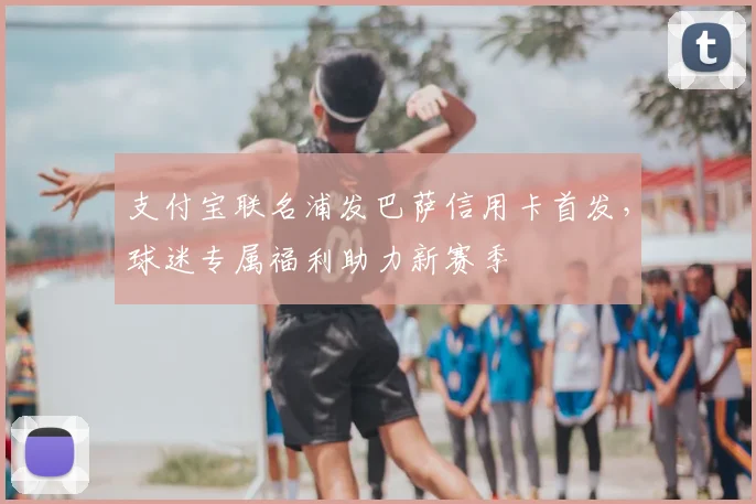 支付宝联名浦发巴萨信用卡首发，球迷专属福利助力新赛季