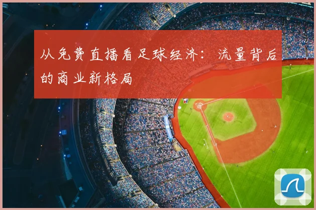 从免费直播看足球经济：流量背后的商业新格局