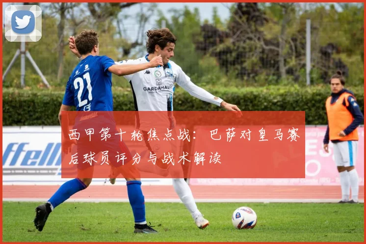 西甲第十轮焦点战：巴萨对皇马赛后球员评分与战术解读