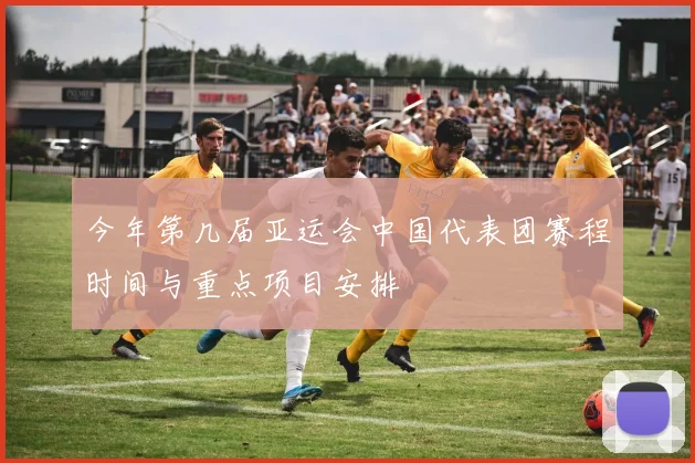 今年第几届亚运会中国代表团赛程时间与重点项目安排