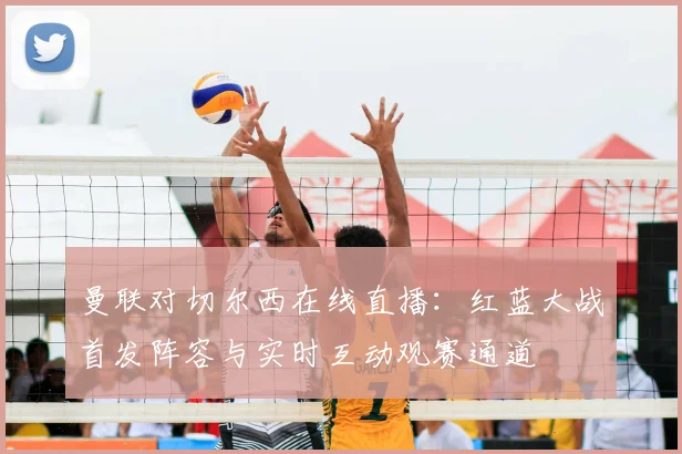 曼联对切尔西在线直播：红蓝大战首发阵容与实时互动观赛通道