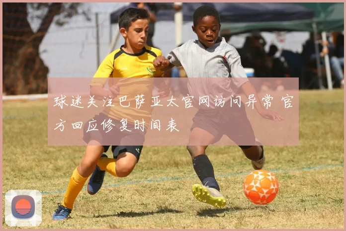 球迷关注巴萨亚太官网访问异常 官方回应修复时间表