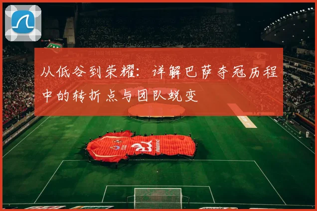 从低谷到荣耀：详解巴萨夺冠历程中的转折点与团队蜕变