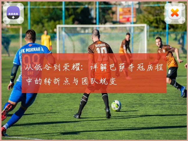 从低谷到荣耀：详解巴萨夺冠历程中的转折点与团队蜕变