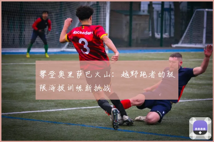 攀登奥里萨巴火山：越野跑者的极限海拔训练新挑战