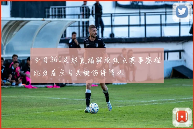 今日360足球直播解读焦点赛事赛程比分看点与关键伤停情况