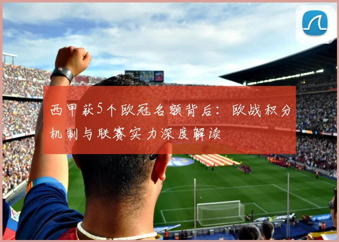 西甲获5个欧冠名额背后：欧战积分机制与联赛实力深度解读